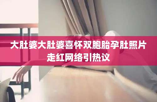 大肚婆大肚婆喜怀双胞胎孕肚照片走红网络引热议