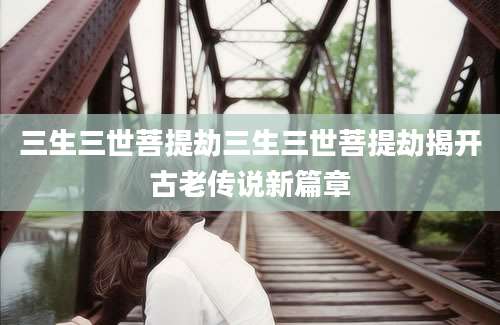 三生三世菩提劫三生三世菩提劫揭开古老传说新篇章