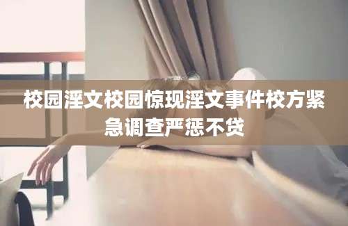 校园淫文校园惊现淫文事件校方紧急调查严惩不贷