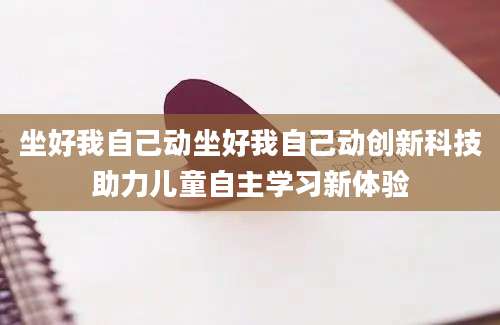 坐好我自己动坐好我自己动创新科技助力儿童自主学习新体验