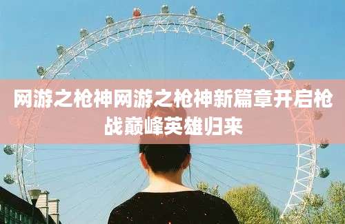 网游之枪神网游之枪神新篇章开启枪战巅峰英雄归来