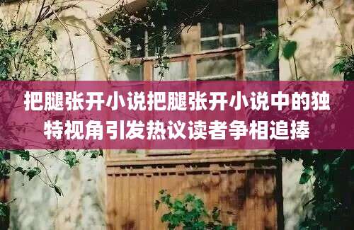 把腿张开小说把腿张开小说中的独特视角引发热议读者争相追捧