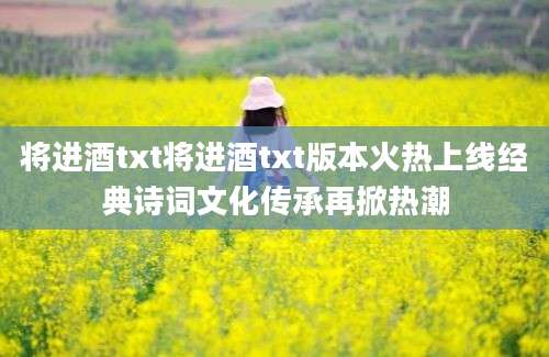将进酒txt将进酒txt版本火热上线经典诗词文化传承再掀热潮