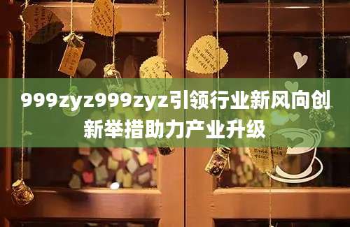 999zyz999zyz引领行业新风向创新举措助力产业升级
