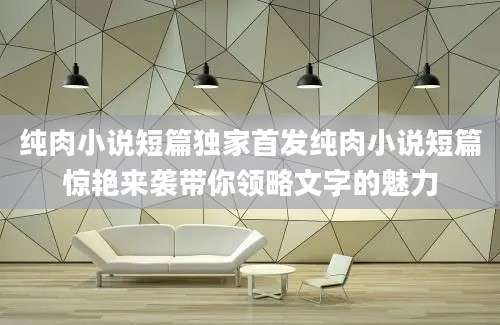 纯肉小说短篇独家首发纯肉小说短篇惊艳来袭带你领略文字的魅力