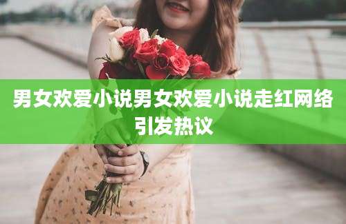 男女欢爱小说男女欢爱小说走红网络引发热议