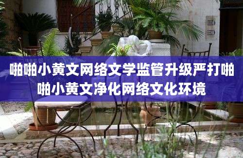 啪啪小黄文网络文学监管升级严打啪啪小黄文净化网络文化环境