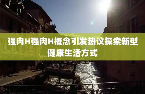 强肉H强肉H概念引发热议探索新型健康生活方式