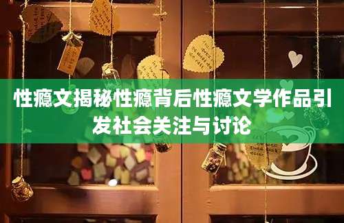 性瘾文揭秘性瘾背后性瘾文学作品引发社会关注与讨论