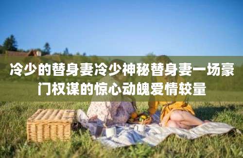 冷少的替身妻冷少神秘替身妻一场豪门权谋的惊心动魄爱情较量