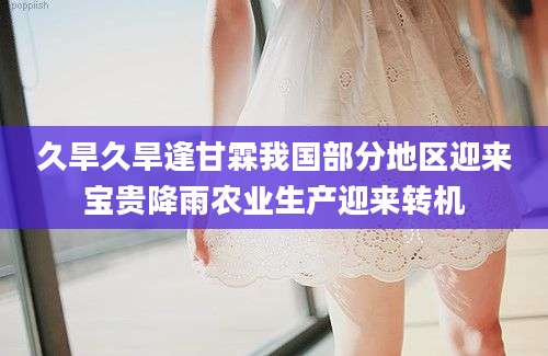 久旱久旱逢甘霖我国部分地区迎来宝贵降雨农业生产迎来转机