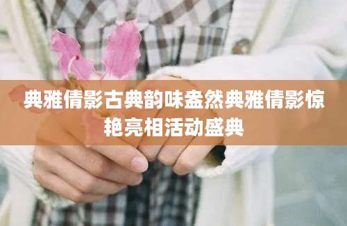 典雅倩影古典韵味盎然典雅倩影惊艳亮相活动盛典