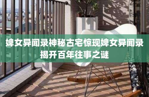 婢女异闻录神秘古宅惊现婢女异闻录揭开百年往事之谜