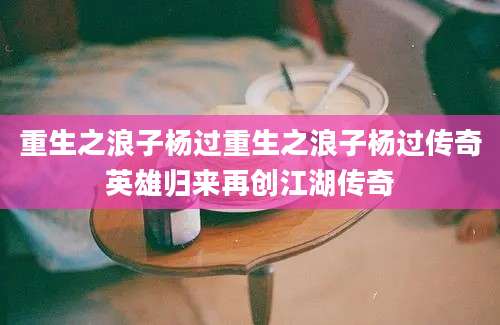重生之浪子杨过重生之浪子杨过传奇英雄归来再创江湖传奇