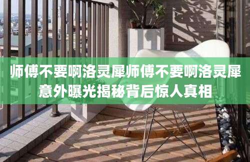 师傅不要啊洛灵犀师傅不要啊洛灵犀意外曝光揭秘背后惊人真相