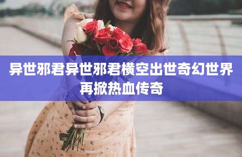 异世邪君异世邪君横空出世奇幻世界再掀热血传奇