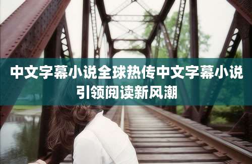 中文字幕小说全球热传中文字幕小说引领阅读新风潮