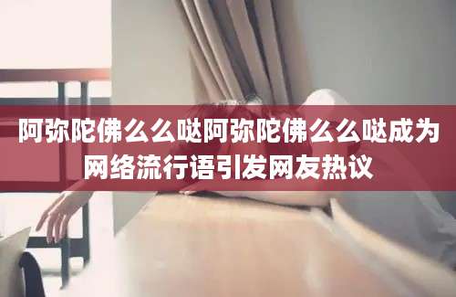 阿弥陀佛么么哒阿弥陀佛么么哒成为网络流行语引发网友热议