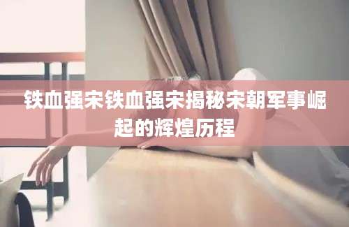 铁血强宋铁血强宋揭秘宋朝军事崛起的辉煌历程