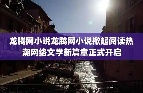 龙腾网小说龙腾网小说掀起阅读热潮网络文学新篇章正式开启