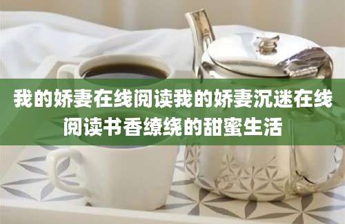 我的娇妻在线阅读我的娇妻沉迷在线阅读书香缭绕的甜蜜生活