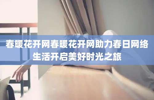 春暖花开网春暖花开网助力春日网络生活开启美好时光之旅