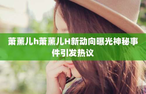 萧薰儿h萧薰儿H新动向曝光神秘事件引发热议