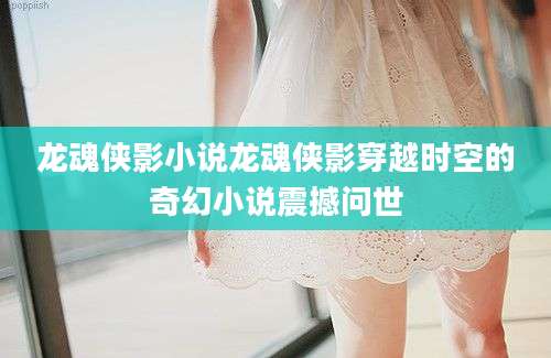 龙魂侠影小说龙魂侠影穿越时空的奇幻小说震撼问世