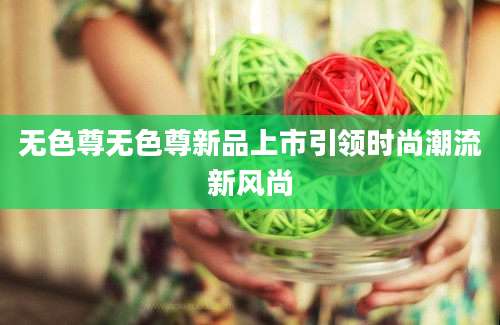 无色尊无色尊新品上市引领时尚潮流新风尚