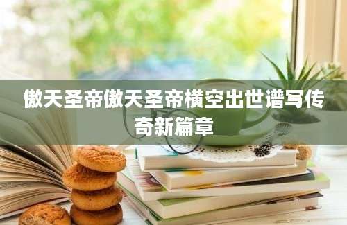 傲天圣帝傲天圣帝横空出世谱写传奇新篇章