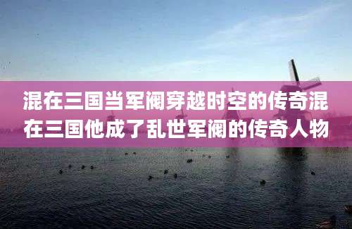 混在三国当军阀穿越时空的传奇混在三国他成了乱世军阀的传奇人物