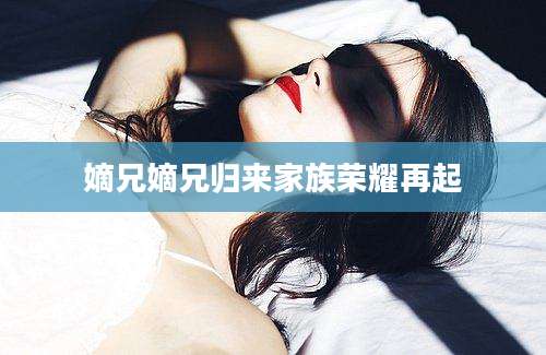 嫡兄嫡兄归来家族荣耀再起