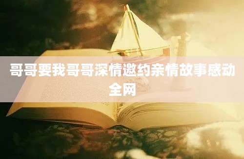 哥哥要我哥哥深情邀约亲情故事感动全网