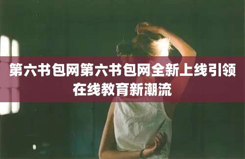 第六书包网第六书包网全新上线引领在线教育新潮流