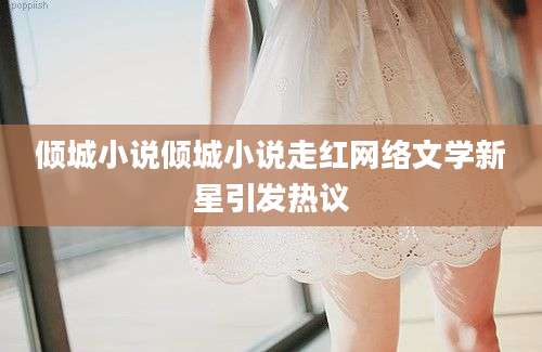 倾城小说倾城小说走红网络文学新星引发热议