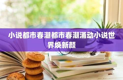 小说都市春潮都市春潮涌动小说世界焕新颜