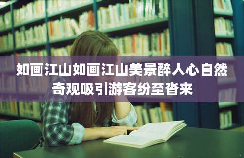 如画江山如画江山美景醉人心自然奇观吸引游客纷至沓来