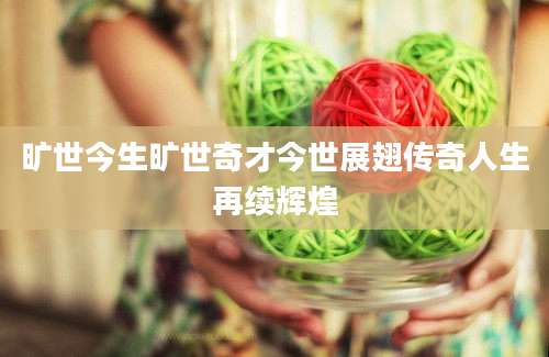旷世今生旷世奇才今世展翅传奇人生再续辉煌