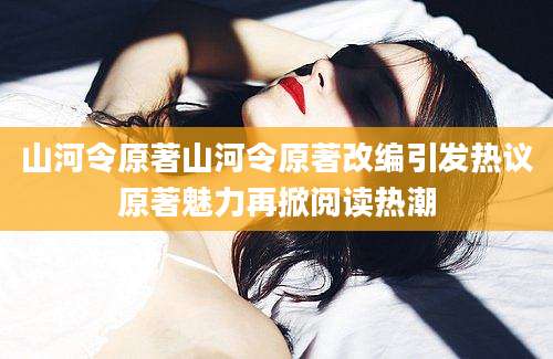 山河令原著山河令原著改编引发热议原著魅力再掀阅读热潮