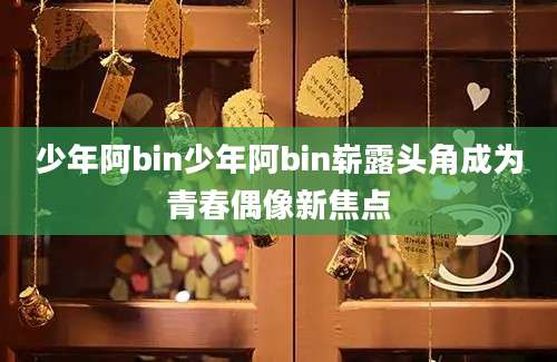 少年阿bin少年阿bin崭露头角成为青春偶像新焦点