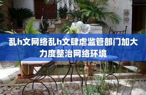 乱h文网络乱h文肆虐监管部门加大力度整治网络环境