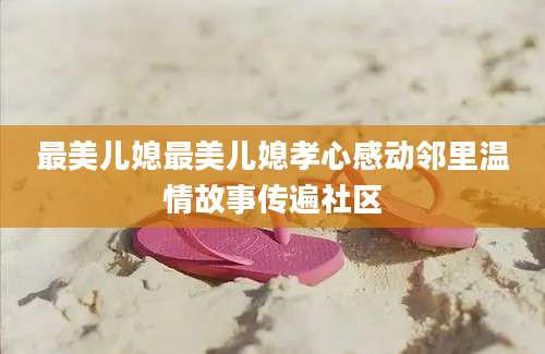 最美儿媳最美儿媳孝心感动邻里温情故事传遍社区