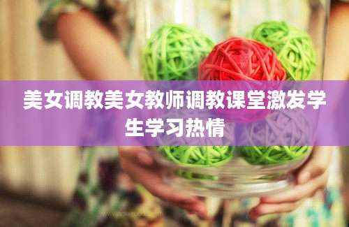 美女调教美女教师调教课堂激发学生学习热情