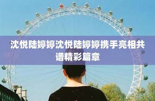 沈悦陆婷婷沈悦陆婷婷携手亮相共谱精彩篇章