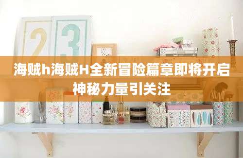 海贼h海贼H全新冒险篇章即将开启神秘力量引关注