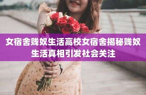 女宿舍贱奴生活高校女宿舍揭秘贱奴生活真相引发社会关注