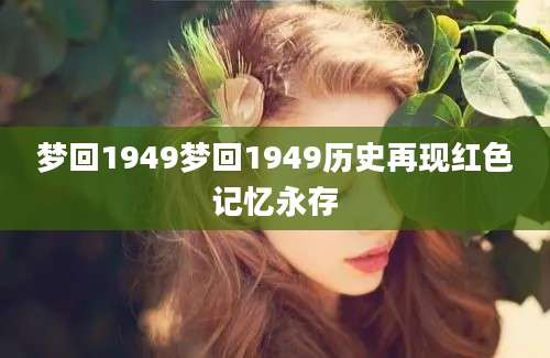 梦回1949梦回1949历史再现红色记忆永存