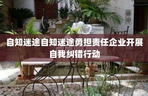自知迷途自知迷途勇担责任企业开展自我纠错行动