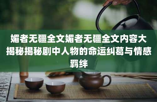 媚者无疆全文媚者无疆全文内容大揭秘揭秘剧中人物的命运纠葛与情感羁绊