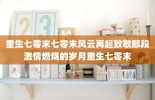 重生七零末七零末风云再起致敬那段激情燃烧的岁月重生七零末
